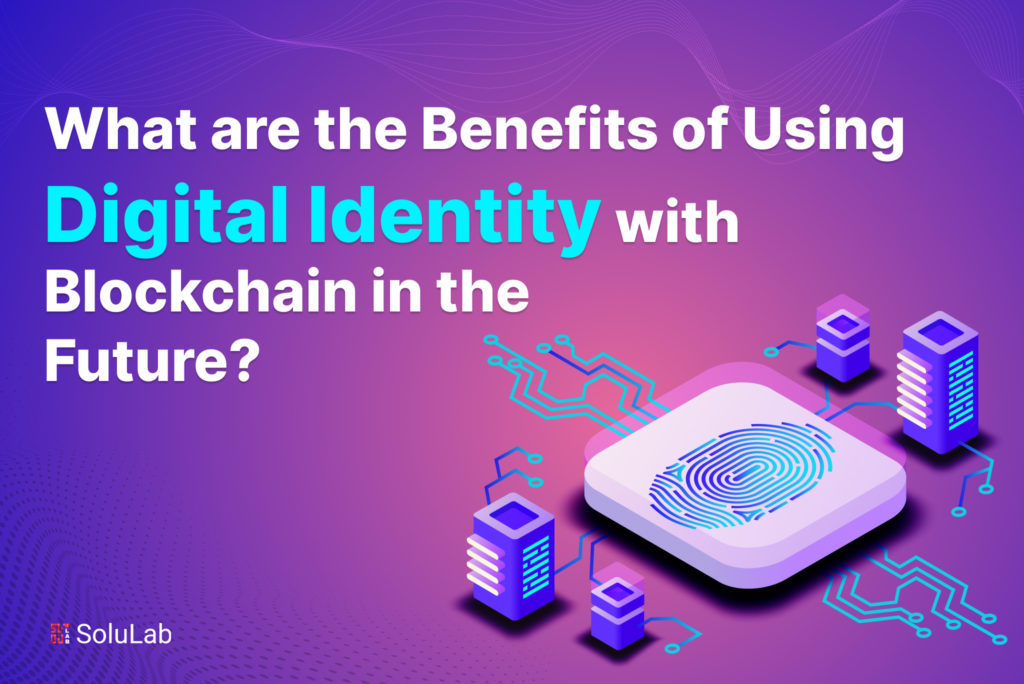 What are the Benefits of Using Digital Identity with Blockchain in the Future?