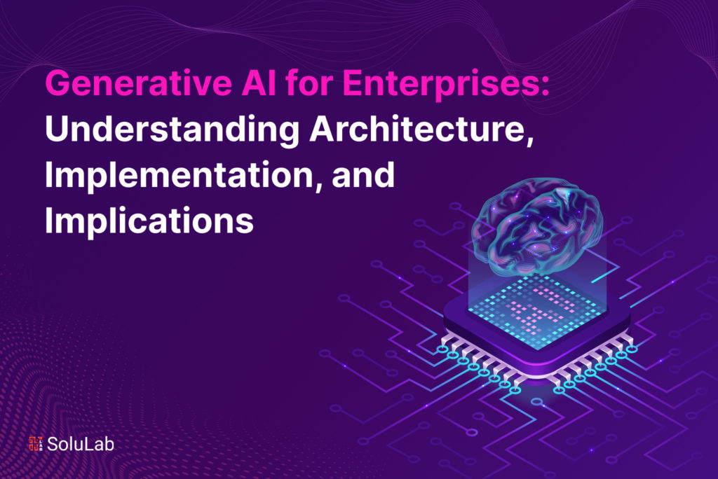 Generative AI for Enterprises: Understanding Architecture, Implementation, and Implications