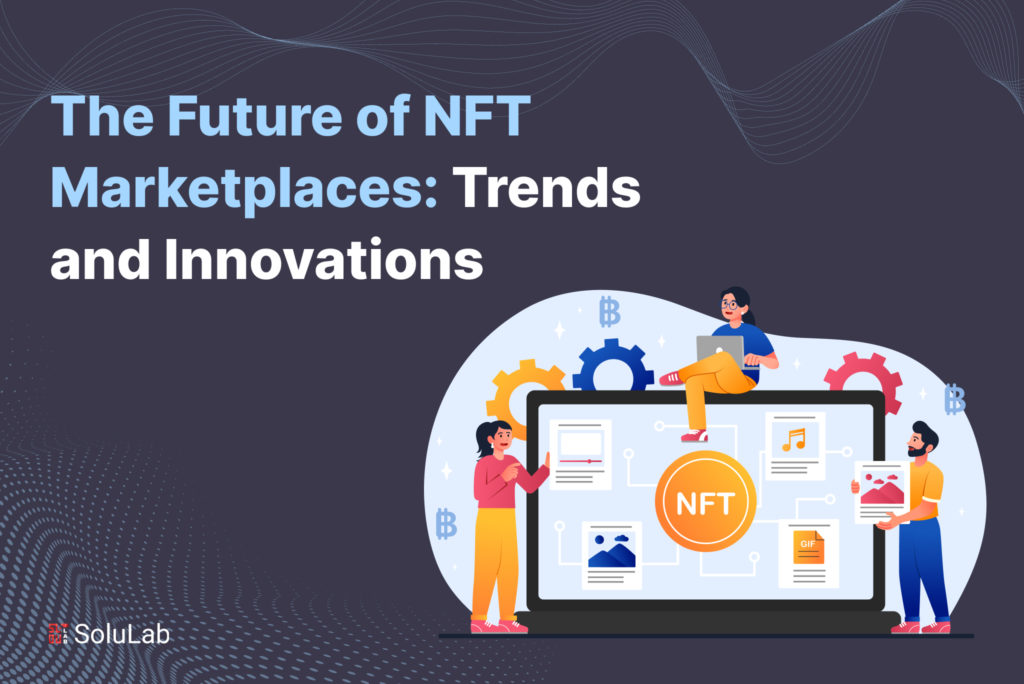 The Future of NFT Marketplaces: Trends and Innovations