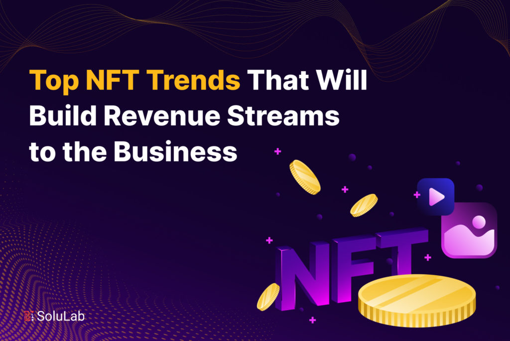 Top NFT Trends That Will Build Revenue Streams to the Business