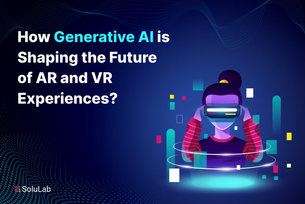 How Generative AI is Shaping the Future of AR and VR Experiences?