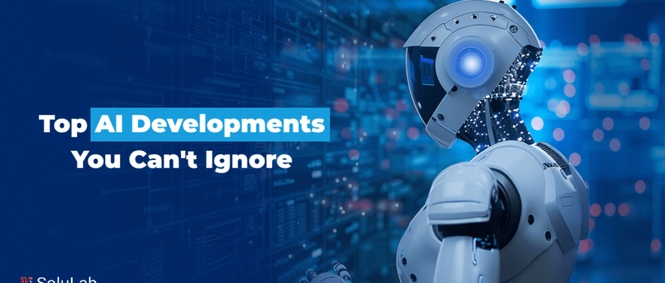 Top AI Developments You Can't Ignore